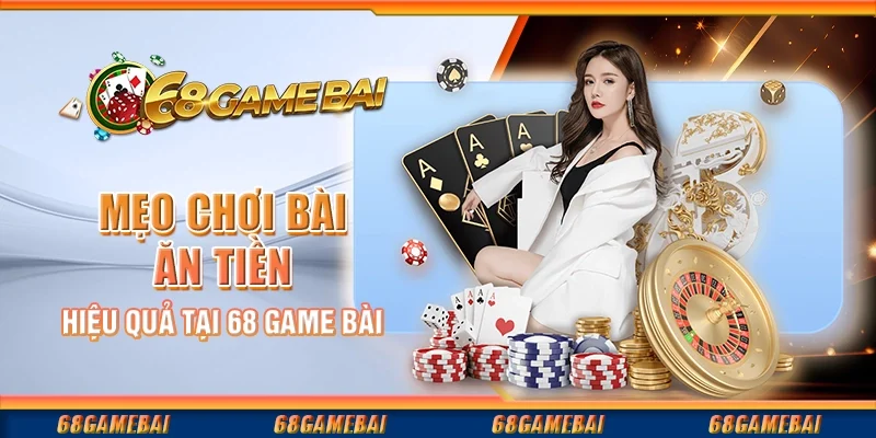 Mẹo Chơi Bài Ăn Tiền Hiệu Quả Tại 68 Game Bài